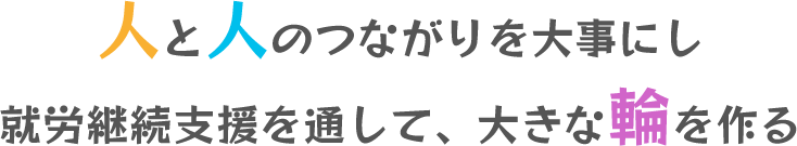 人と人のつながりを大事にし 就労継続支援を通して、大きな輪を作る